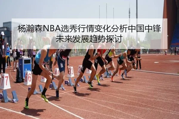 杨瀚森NBA选秀行情变化分析中国中锋未来发展趋势探讨